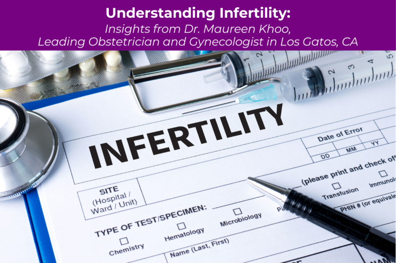 Understanding Infertility: Insights from Dr. Maureen Khoo, Leading Obstetrician and Gynecologist in Los Gatos, CA